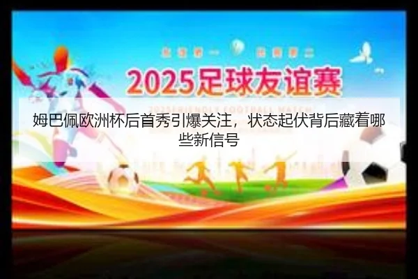 姆巴佩欧洲杯后首秀引爆关注，状态起伏背后藏着哪些新信号