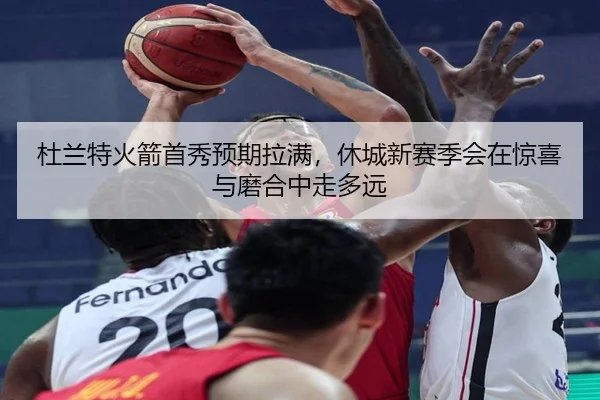 杜兰特火箭首秀预期拉满，休城新赛季会在惊喜与磨合中走多远